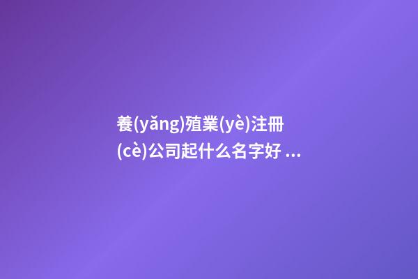 養(yǎng)殖業(yè)注冊(cè)公司起什么名字好 企業(yè)名洋氣吉利推薦,起名之家
